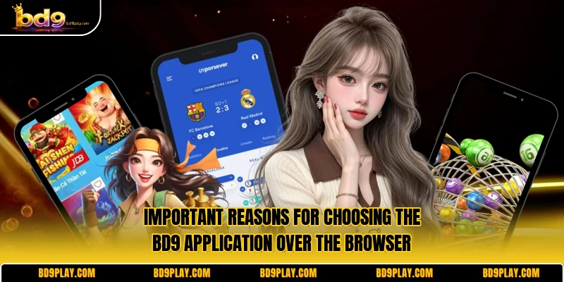 Important reasons for choosing the BD9 application over the browser